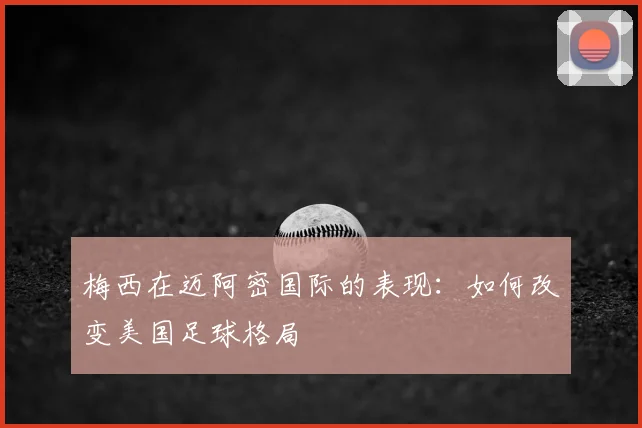 梅西在迈阿密国际的表现:如何改变美国足球格局