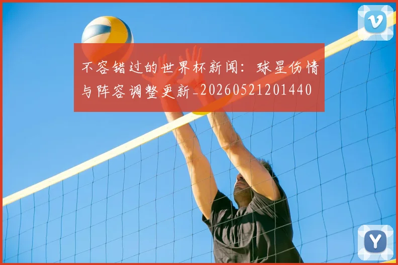 不容错过的世界杯新闻：球星伤情与阵容调整更新_20260521201440