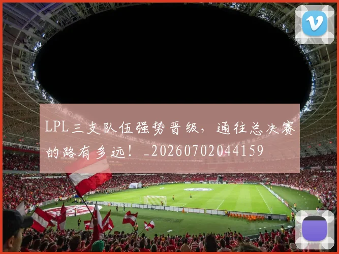 LPL三支队伍强势晋级,通往总决赛的路有多远!_20260702044159