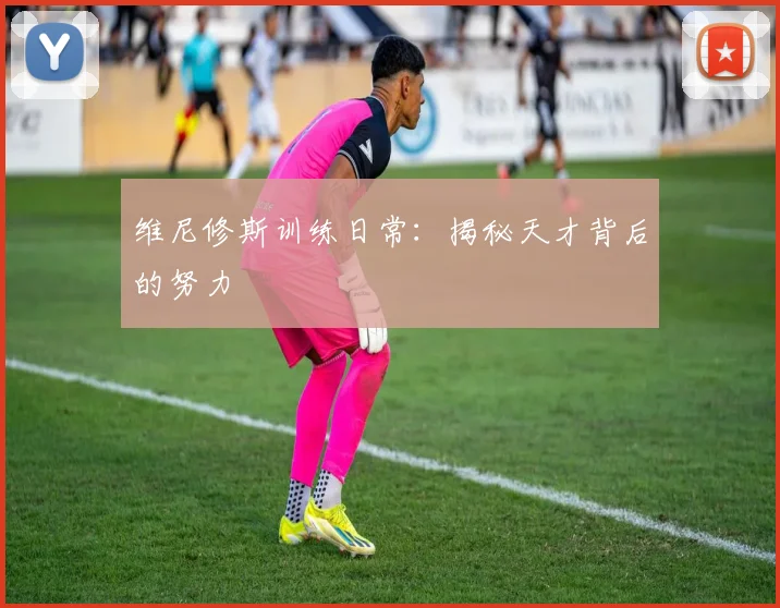 维尼修斯训练日常:揭秘天才背后的努力
