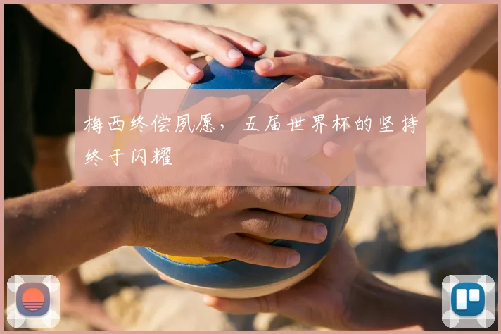 梅西终偿夙愿，五届世界杯的坚持终于闪耀