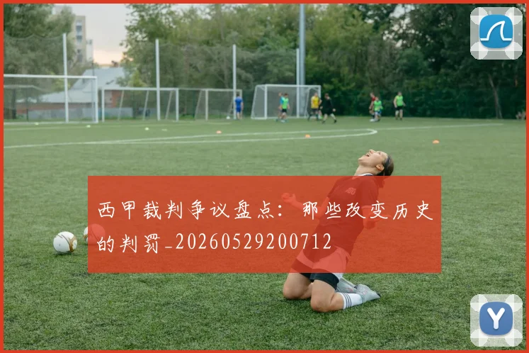 西甲裁判争议盘点:那些改变历史的判罚_20260529200712