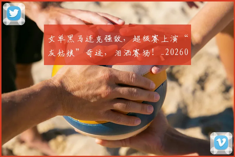 女单黑马连克强敌,超级赛上演“灰姑娘”奇迹,泪洒赛场!_20260604144604