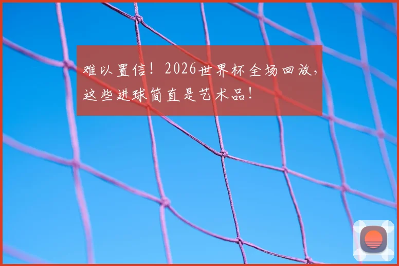 难以置信！2026世界杯全场回放，这些进球简直是艺术品！