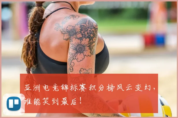 亚洲电竞锦标赛积分榜风云变幻,谁能笑到最后!