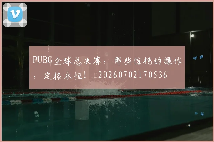 PUBG全球总决赛，那些惊艳的操作，定格永恒！_20260702170536