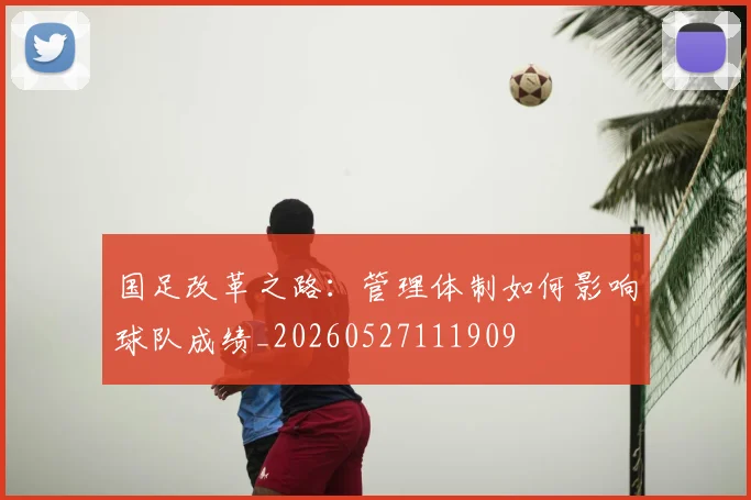 国足改革之路：管理体制如何影响球队成绩_20260527111909