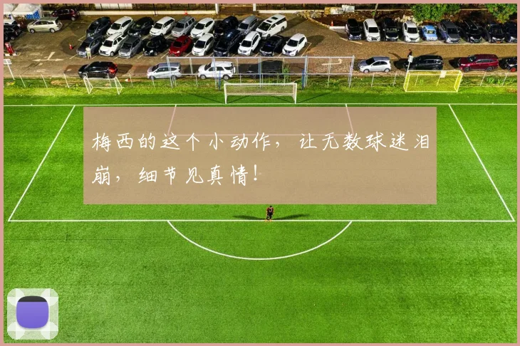 梅西的这个小动作，让无数球迷泪崩，细节见真情！