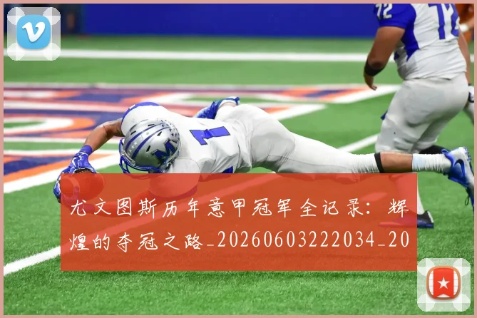 尤文图斯历年意甲冠军全记录:辉煌的夺冠之路_20260603222034_20260710002654