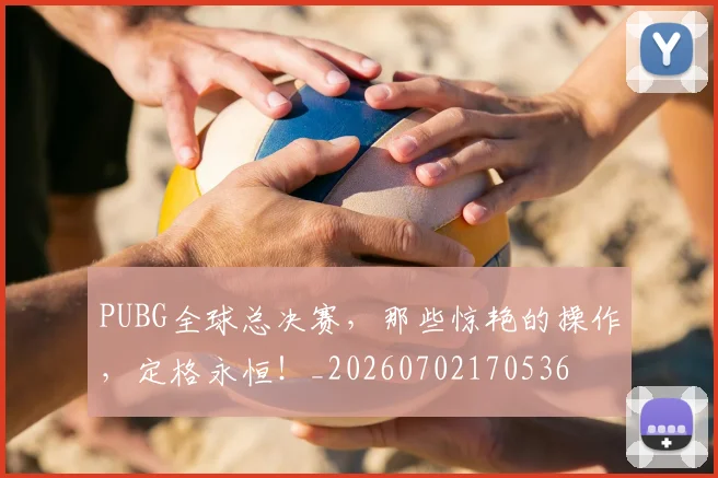 PUBG全球总决赛,那些惊艳的操作,定格永恒!_20260702170536