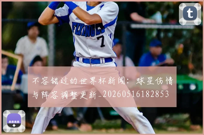 不容错过的世界杯新闻:球星伤情与阵容调整更新_20260516182853