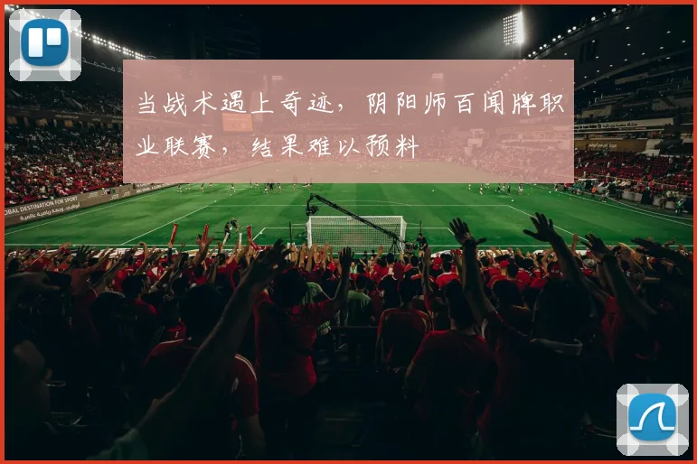 当战术遇上奇迹,阴阳师百闻牌职业联赛,结果难以预料