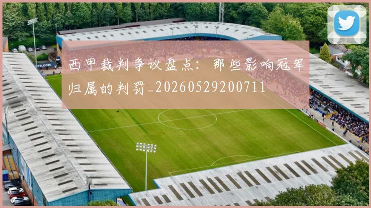 西甲裁判争议盘点:那些影响冠军归属的判罚_20260529200711