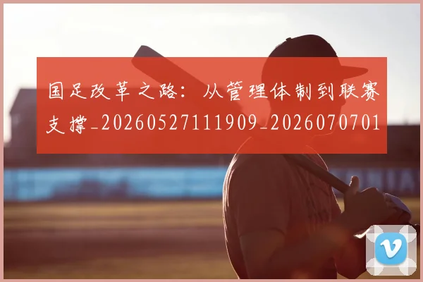 国足改革之路：从管理体制到联赛支撑_20260527111909_20260707014933