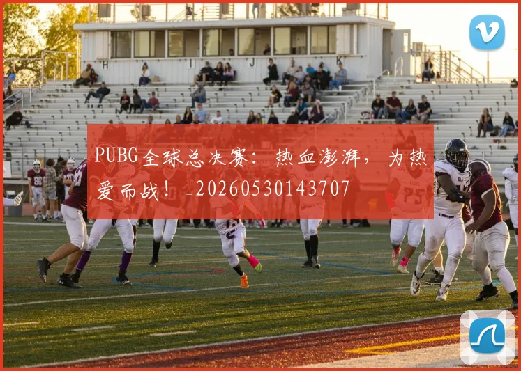 PUBG全球总决赛：热血澎湃，为热爱而战！_20260530143707