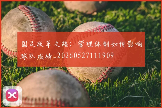 国足改革之路:管理体制如何影响球队成绩_20260527111909