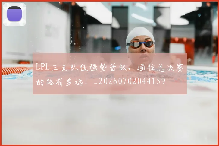 LPL三支队伍强势晋级，通往总决赛的路有多远！_20260702044159
