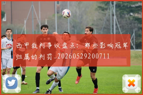 西甲裁判争议盘点:那些影响冠军归属的判罚_20260529200711