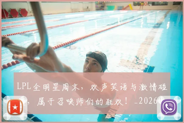 LPL全明星周末，欢声笑语与激情碰撞，属于召唤师们的狂欢！_20260702044201