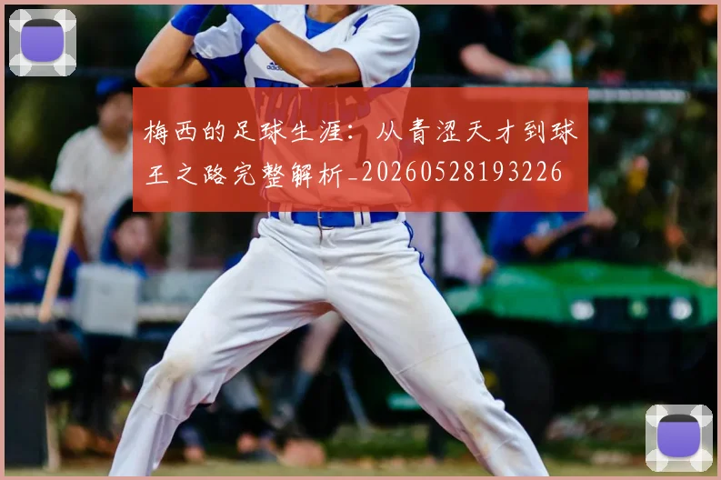 梅西的足球生涯:从青涩天才到球王之路完整解析_20260528193226