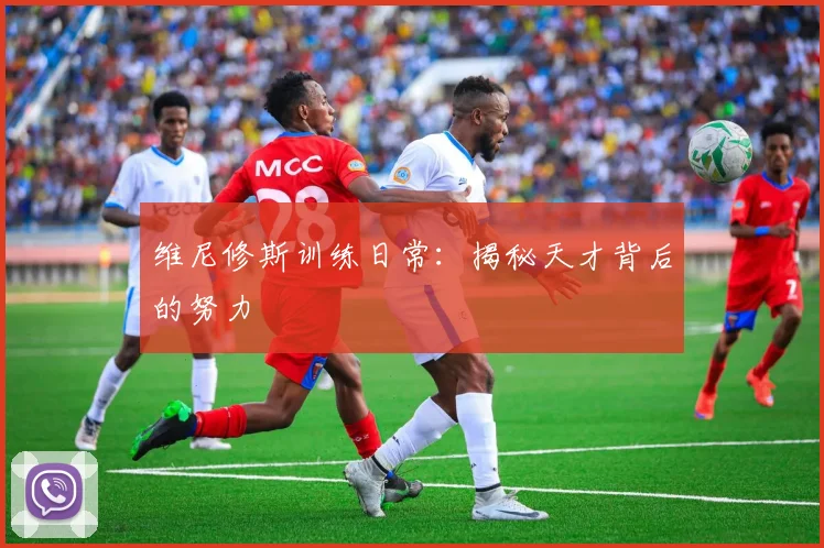 维尼修斯训练日常:揭秘天才背后的努力