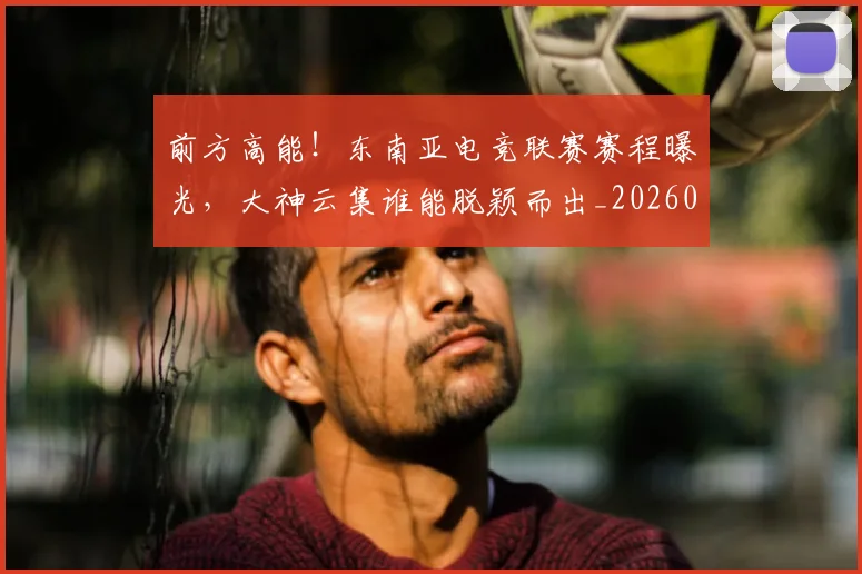 前方高能!东南亚电竞联赛赛程曝光,大神云集谁能脱颖而出_20260602212608