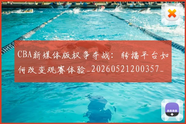 CBA新媒体版权争夺战：转播平台如何改变观赛体验_20260521200357_20260702040056