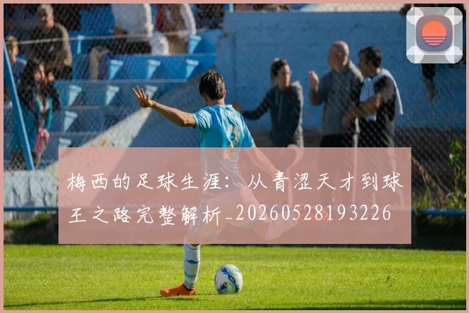 梅西的足球生涯:从青涩天才到球王之路完整解析_20260528193226