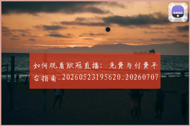 如何观看欧冠直播：免费与付费平台指南_20260523195620_20260707023029