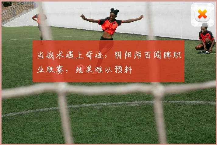 当战术遇上奇迹，阴阳师百闻牌职业联赛，结果难以预料