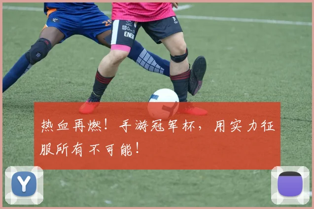 热血再燃!手游冠军杯,用实力征服所有不可能!