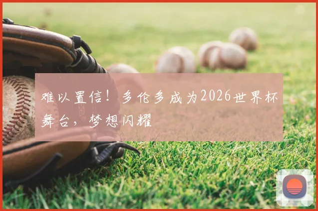 难以置信！多伦多成为2026世界杯舞台，梦想闪耀