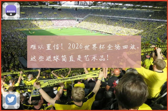 难以置信!2026世界杯全场回放,这些进球简直是艺术品!