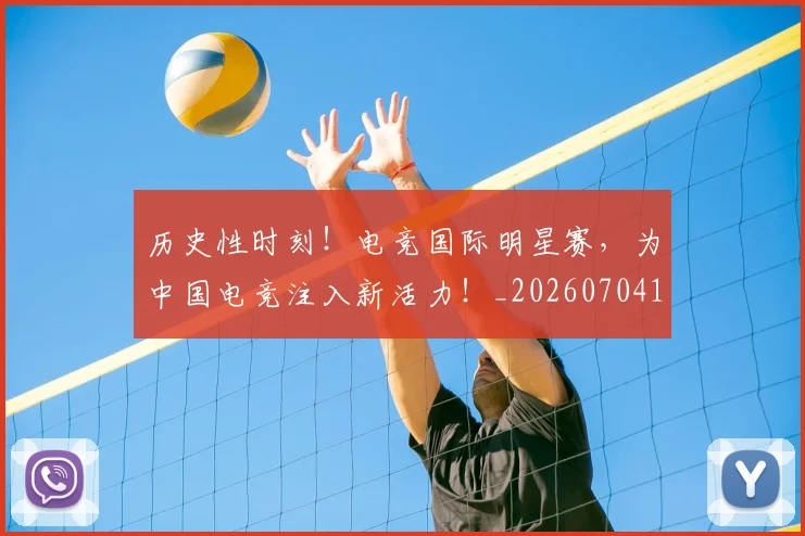 历史性时刻!电竞国际明星赛,为中国电竞注入新活力!_20260704174804
