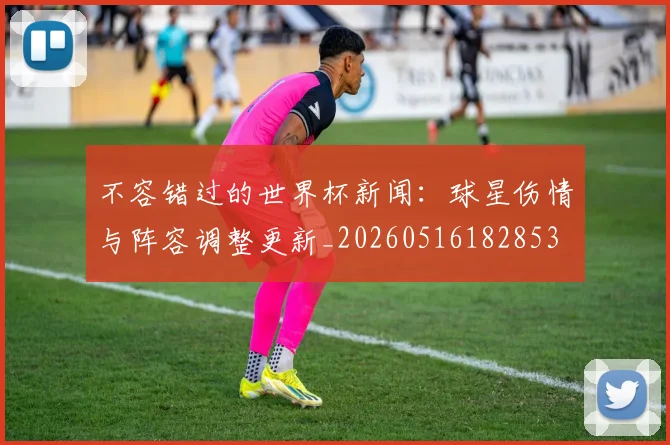 不容错过的世界杯新闻：球星伤情与阵容调整更新_20260516182853