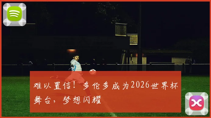 难以置信!多伦多成为2026世界杯舞台,梦想闪耀