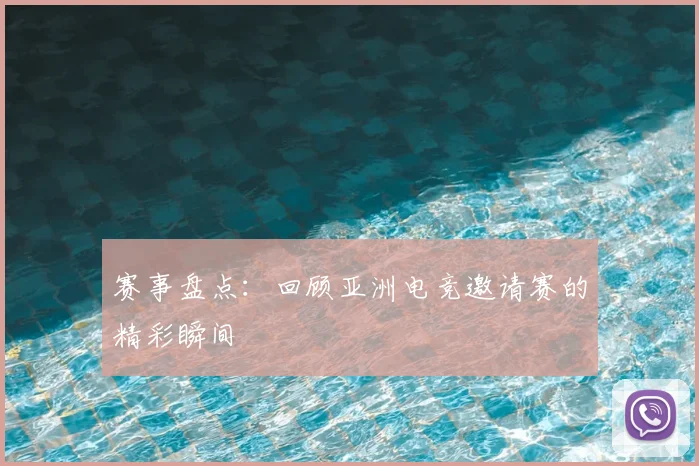 赛事盘点:回顾亚洲电竞邀请赛的精彩瞬间