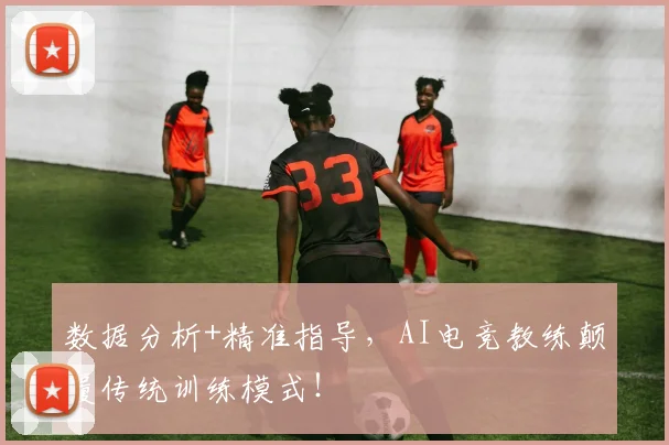 数据分析+精准指导，AI电竞教练颠覆传统训练模式！