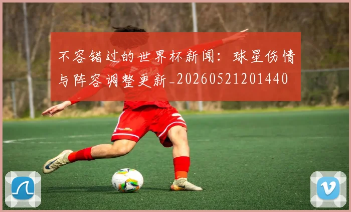 不容错过的世界杯新闻：球星伤情与阵容调整更新_20260521201440