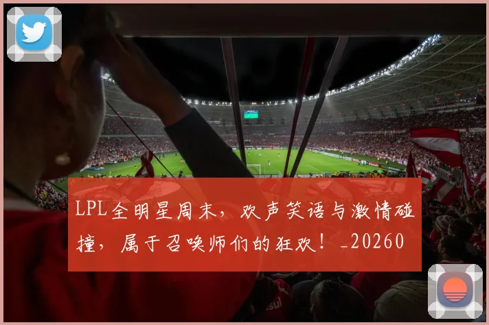 LPL全明星周末,欢声笑语与激情碰撞,属于召唤师们的狂欢!_20260702044201