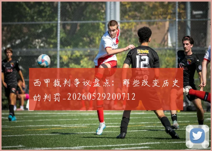 西甲裁判争议盘点：那些改变历史的判罚_20260529200712