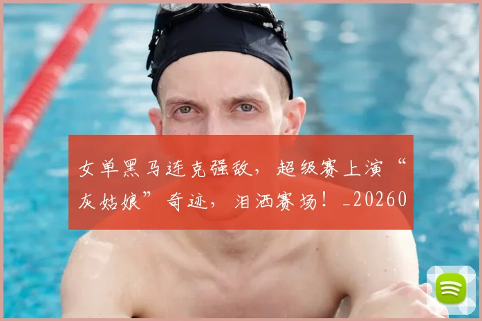 女单黑马连克强敌,超级赛上演“灰姑娘”奇迹,泪洒赛场!_20260604144604