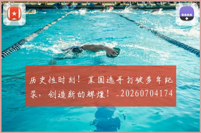 历史性时刻!某国选手打破多年纪录,创造新的辉煌!_20260704174804