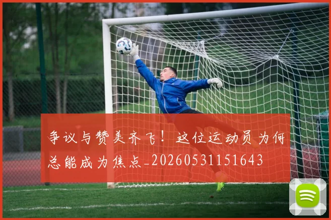 争议与赞美齐飞!这位运动员为何总能成为焦点_20260531151643