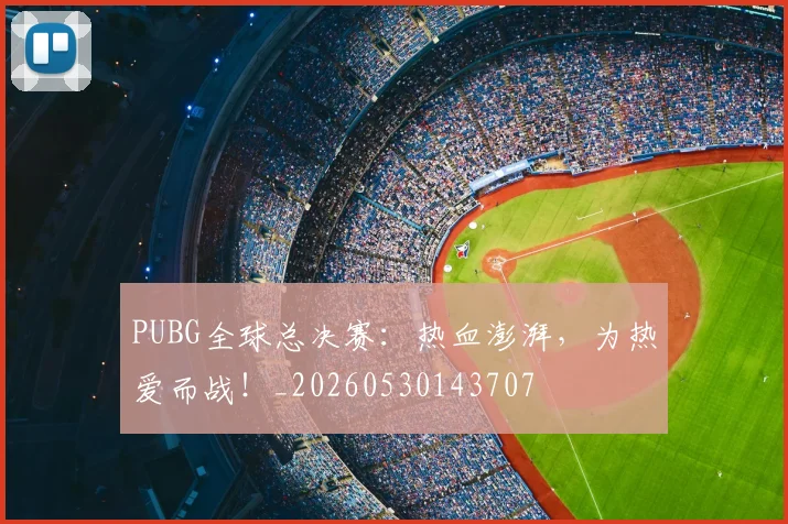 PUBG全球总决赛:热血澎湃,为热爱而战!_20260530143707