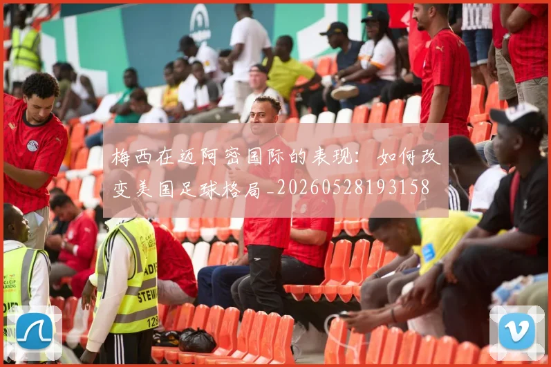 梅西在迈阿密国际的表现：如何改变美国足球格局_20260528193158