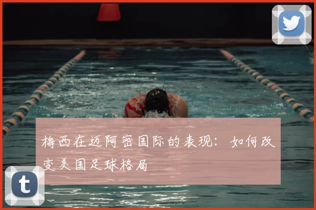 梅西在迈阿密国际的表现：如何改变美国足球格局