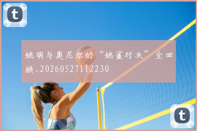 姚明与奥尼尔的“姚鲨对决”全回顾_20260527112230