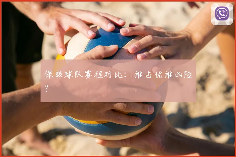 保级球队赛程对比:谁占优谁凶险?
