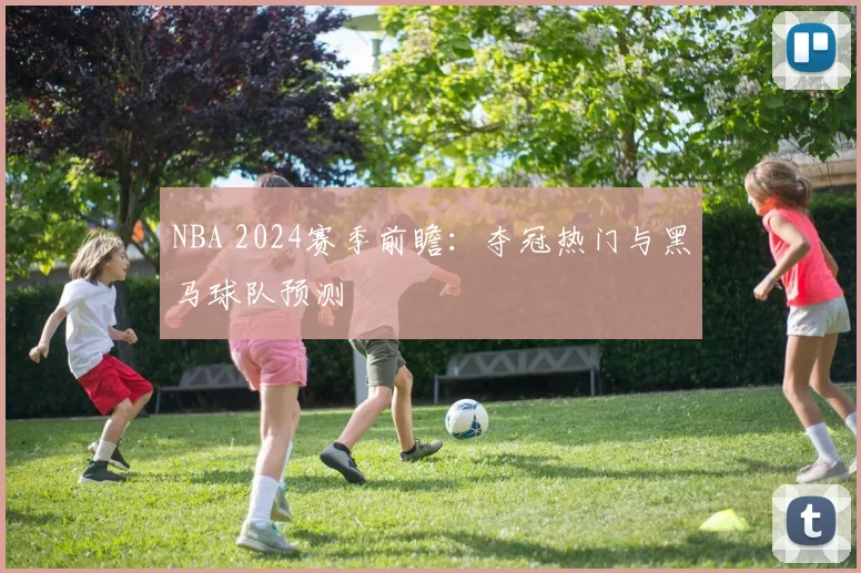 NBA 2024赛季前瞻:夺冠热门与黑马球队预测